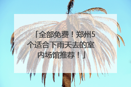 全部免费！郑州5个适合下雨天去的室内场馆推荐！