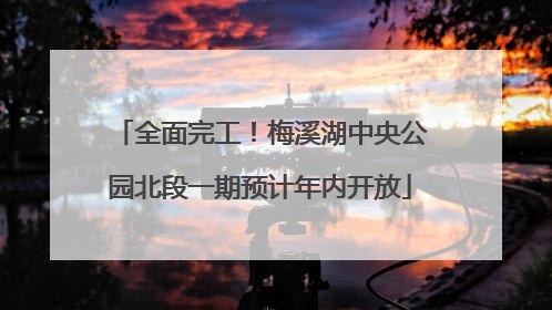 全面完工！梅溪湖中央公园北段一期预计年内开放