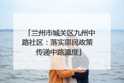 兰州市城关区九州中路社区：落实惠民政策 传递中路温度