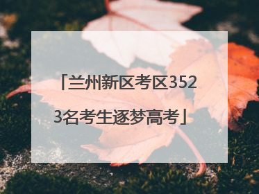 兰州新区考区3523名考生逐梦高考