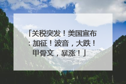 关税突发！美国宣布：加征！波音，大跌！甲骨文，暴涨！