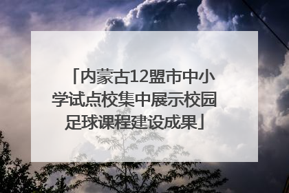 内蒙古12盟市中小学试点校集中展示校园足球课程建设成果