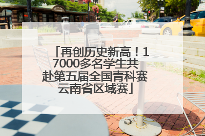 再创历史新高！17000多名学生共赴第五届全国青科赛云南省区域赛