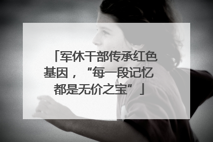 军休干部传承红色基因，“每一段记忆都是无价之宝”