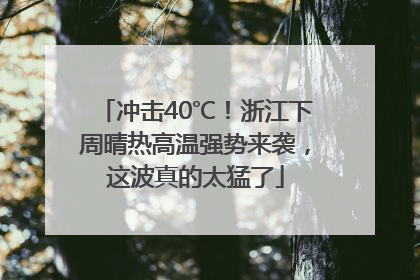 冲击40℃！浙江下周晴热高温强势来袭，这波真的太猛了