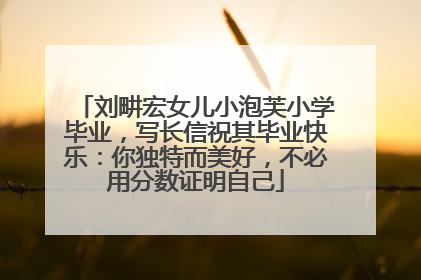 刘畊宏女儿小泡芙小学毕业，写长信祝其毕业快乐：你独特而美好，不必用分数证明自己