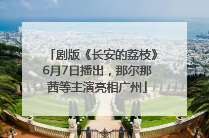 剧版《长安的荔枝》6月7日播出，那尔那茜等主演亮相广州
