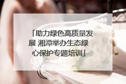 助力绿色高质量发展 湘潭举办生态绿心保护专题培训