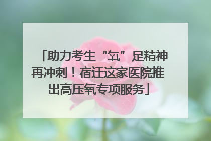 助力考生“氧”足精神再冲刺！宿迁这家医院推出高压氧专项服务