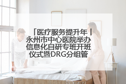医疗服务提升年丨永州市中心医院举办信息化自研专班开班仪式暨DRG分组管理系统上线培训会