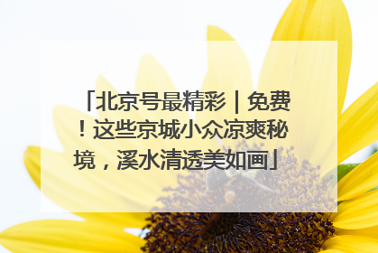 北京号最精彩｜免费！这些京城小众凉爽秘境，溪水清透美如画