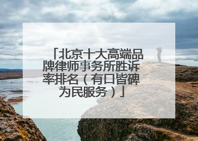 北京十大高端品牌律师事务所胜诉率排名（有口皆碑为民服务）