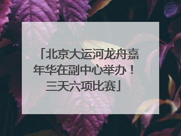 北京大运河龙舟嘉年华在副中心举办！三天六项比赛