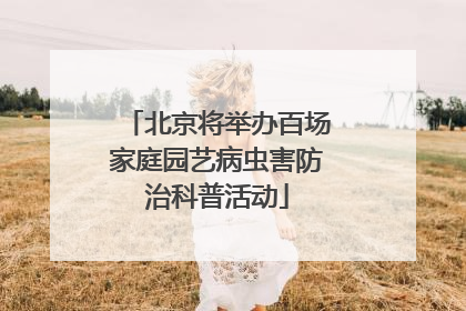 北京将举办百场家庭园艺病虫害防治科普活动