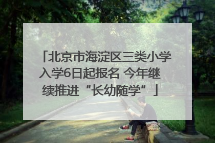 北京市海淀区三类小学入学6日起报名 今年继续推进“长幼随学”