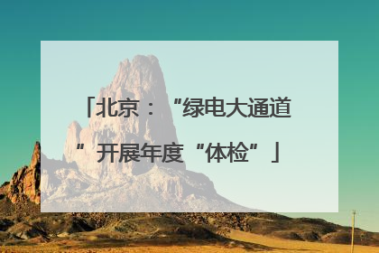 北京：“绿电大通道”开展年度“体检”