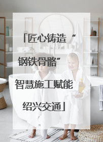 匠心铸造“钢铁骨骼” 智慧施工赋能绍兴交通