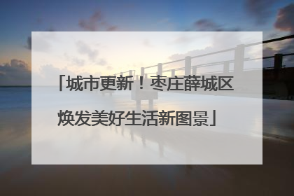 城市更新！枣庄薛城区焕发美好生活新图景