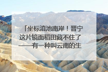 坐标滇池南岸！晋宁这片镜面稻田藏不住了——有一种叫云南的生活之365天