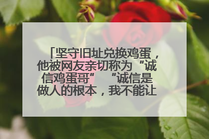 坚守旧址兑换鸡蛋，他被网友亲切称为“诚信鸡蛋哥” “诚信是做人的根本，我不能让人戳脊梁骨”