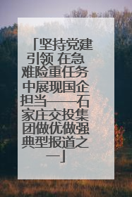 坚持党建引领 在急难险重任务中展现国企担当——石家庄交投集团做优做强典型报道之一