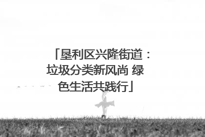 垦利区兴隆街道：垃圾分类新风尚 绿色生活共践行