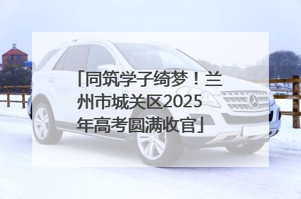 同筑学子绮梦！兰州市城关区2025年高考圆满收官