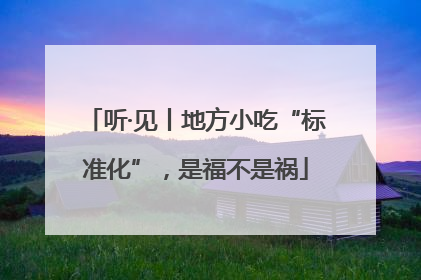 听·见丨地方小吃“标准化”，是福不是祸
