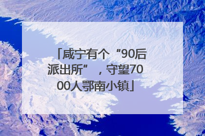 咸宁有个“90后派出所”，守望7000人鄂南小镇