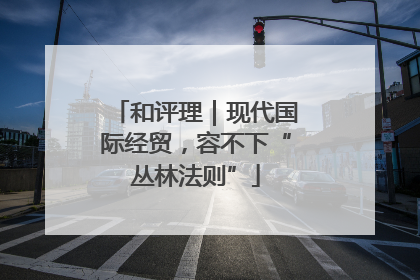 和评理｜现代国际经贸，容不下“丛林法则”