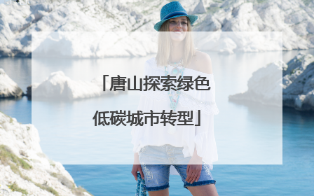 唐山探索绿色低碳城市转型
