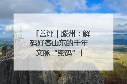 善评｜滕州：解码好客山东的千年文脉“密码”