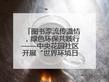 图书漂流传温情，绿色环保共践行——中央花园社区开展“世界环境日”活动