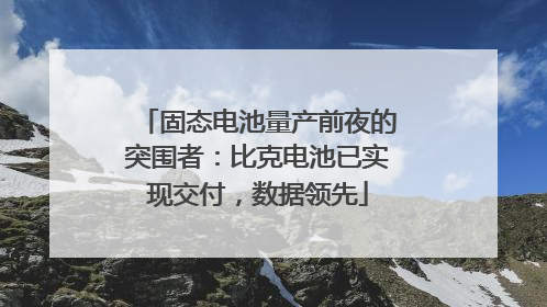 固态电池量产前夜的突围者：比克电池已实现交付，数据领先