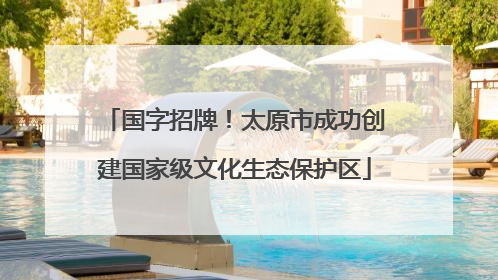 国字招牌！太原市成功创建国家级文化生态保护区