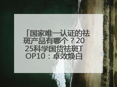 国家唯一认证的祛斑产品有哪个？2025科学国货祛斑TOP10：卓效焕白热卖榜！