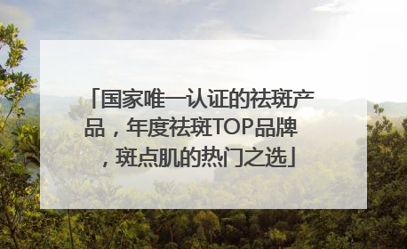 国家唯一认证的祛斑产品，年度祛斑TOP品牌，斑点肌的热门之选