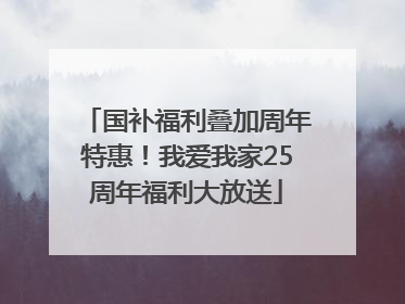 国补福利叠加周年特惠！我爱我家25周年福利大放送