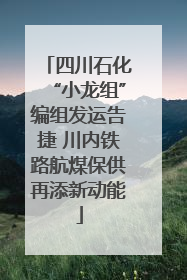 四川石化“小龙组”编组发运告捷 川内铁路航煤保供再添新动能