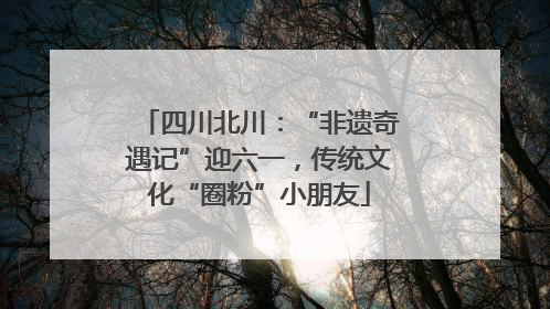 四川北川：“非遗奇遇记”迎六一，传统文化“圈粉”小朋友