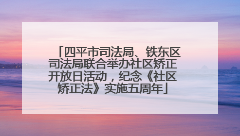 四平市司法局、铁东区司法局联合举办社区矫正开放日活动，纪念《社区矫正法》实施五周年