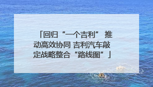 回归“一个吉利” 推动高效协同 吉利汽车敲定战略整合“路线图”