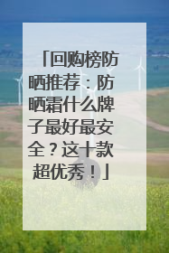 回购榜防晒推荐：防晒霜什么牌子最好最安全？这十款超优秀！