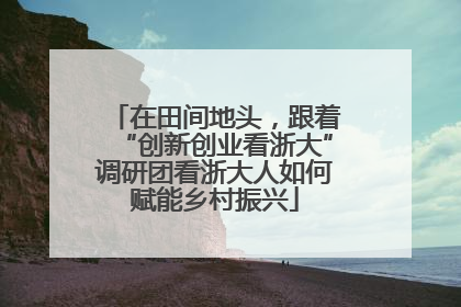 在田间地头，跟着“创新创业看浙大”调研团看浙大人如何赋能乡村振兴