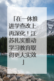 在一体推进学查改上再深化！江苏扎实推动学习教育取得更大实效
