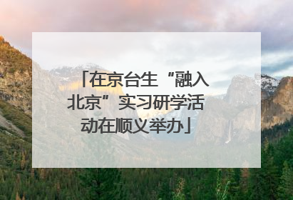 在京台生“融入北京”实习研学活动在顺义举办