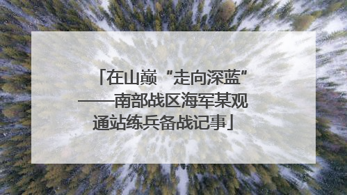 在山巅“走向深蓝”——南部战区海军某观通站练兵备战记事