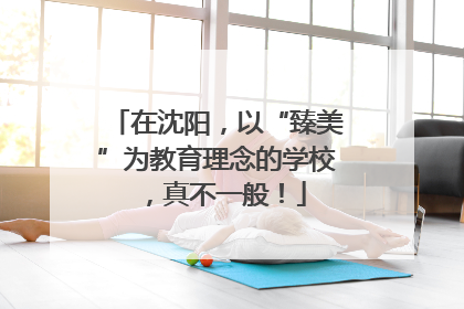 在沈阳，以“臻美”为教育理念的学校，真不一般！