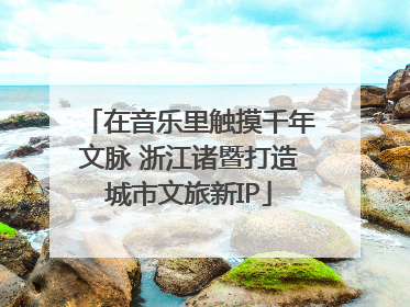 在音乐里触摸千年文脉 浙江诸暨打造城市文旅新IP