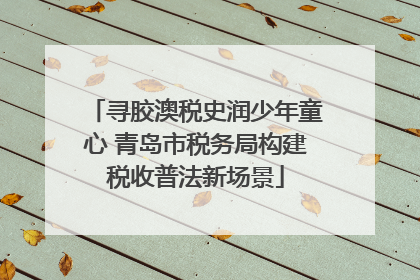 寻胶澳税史润少年童心 青岛市税务局构建税收普法新场景